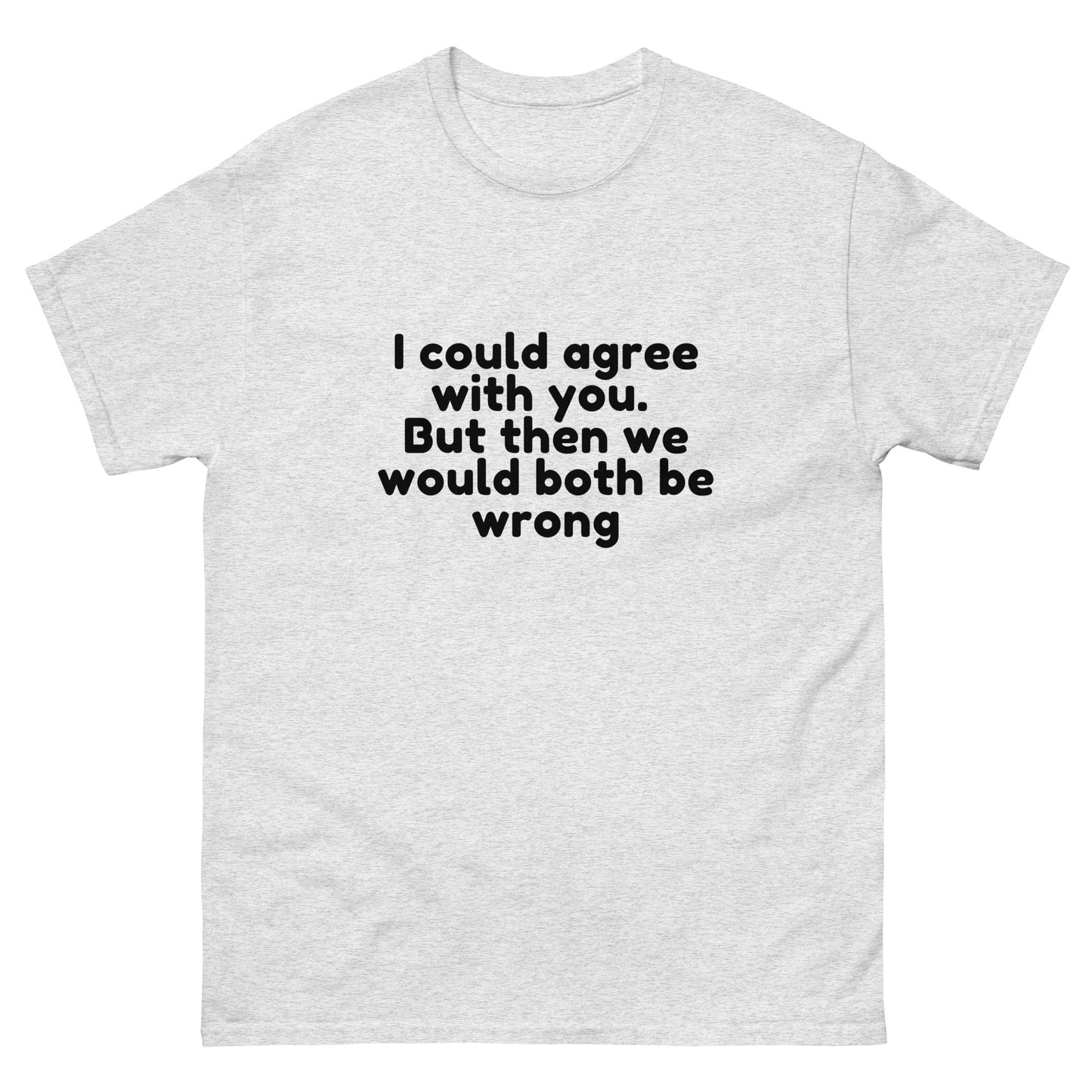 I Could Agree With You But Then We Would Both Be Wrong! T-Shirt