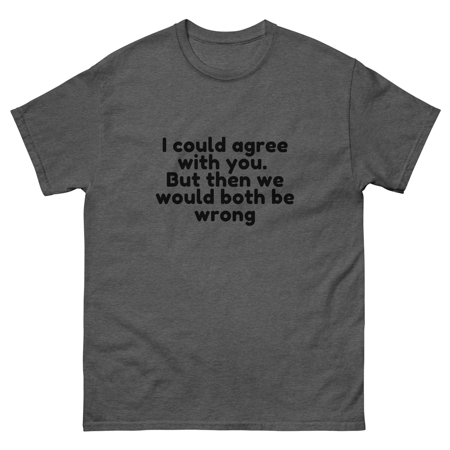 I Could Agree With You But Then We Would Both Be Wrong! T-Shirt